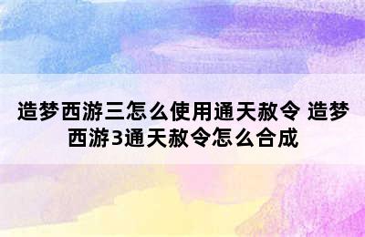 造梦西游三怎么使用通天赦令 造梦西游3通天赦令怎么合成